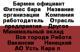 Бармен-официант Фитнес-бара › Название организации ­ Компания-работодатель › Отрасль предприятия ­ Другое › Минимальный оклад ­ 15 000 - Все города Работа » Вакансии   . Ненецкий АО,Усть-Кара п.